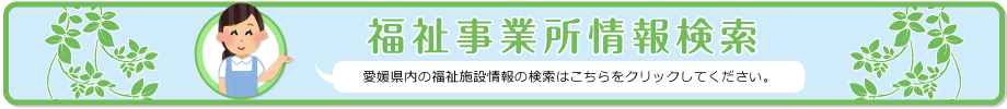 福祉事業所情報検索　愛媛県内の福祉施設情報の検索はこちらをクリックしてください。